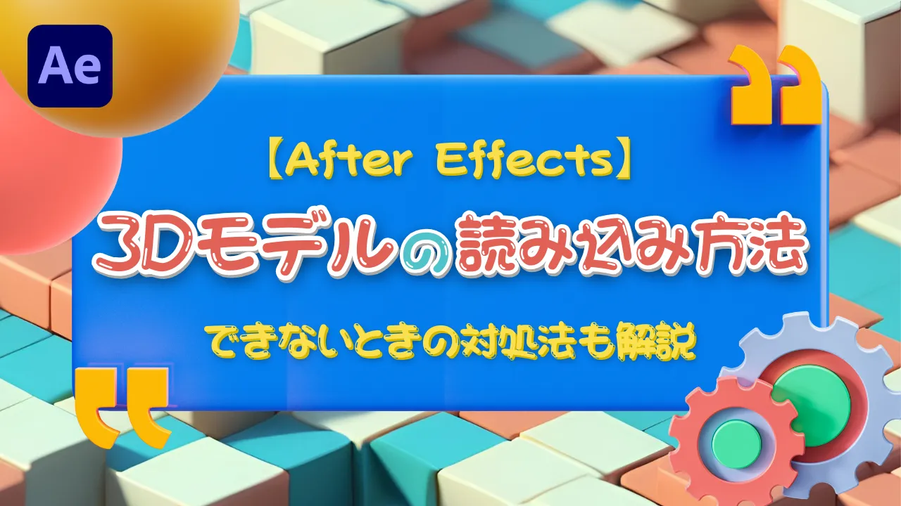 【After Effects】3Dモデルの読み込み方法！できないときの対処法も解説