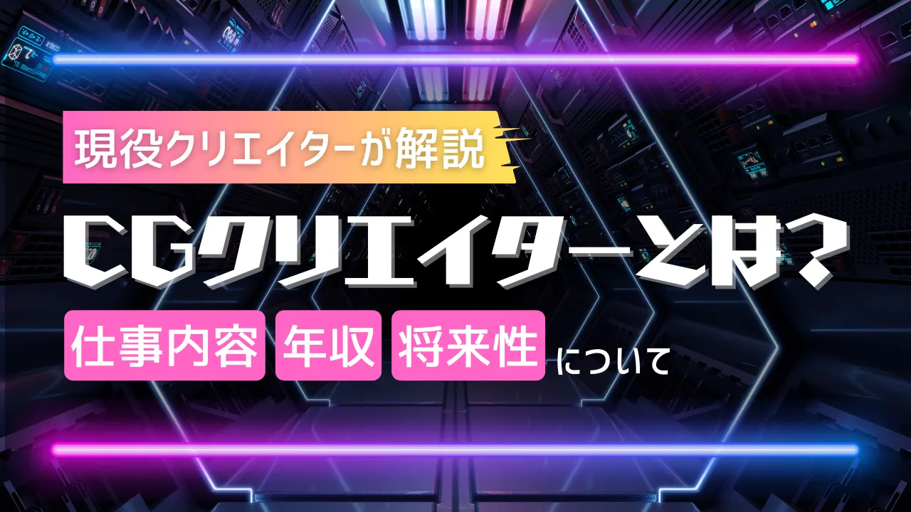 CGクリエイターとは？仕事内容や年収、将来性について現役クリエイターが解説！